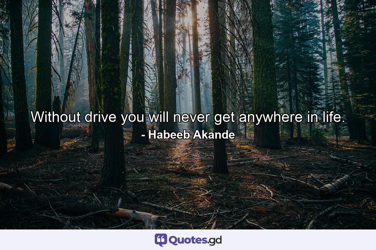 Without drive you will never get anywhere in life. - Quote by Habeeb Akande