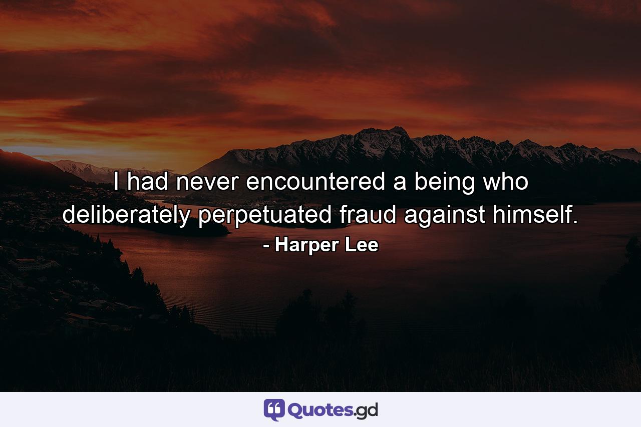 I had never encountered a being who deliberately perpetuated fraud against himself. - Quote by Harper Lee