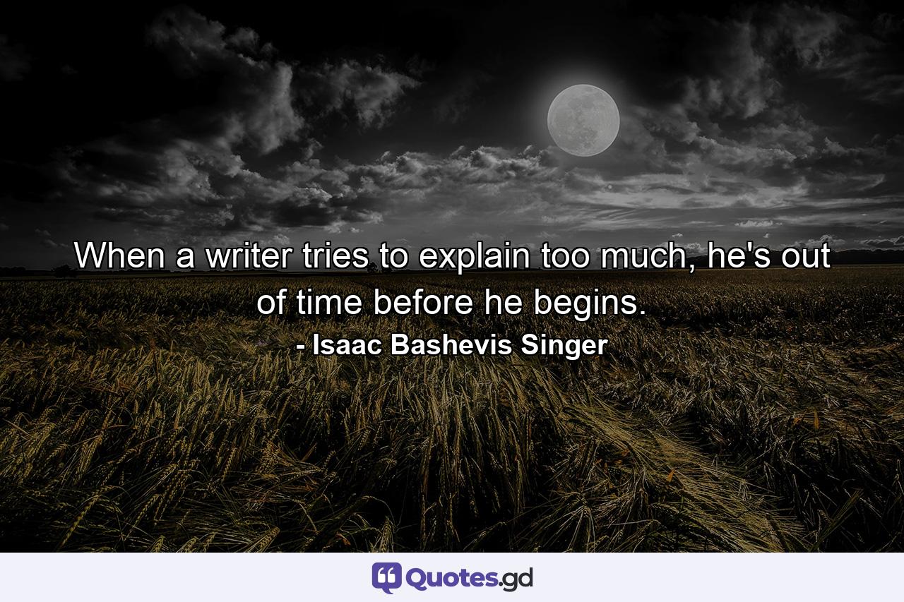 When a writer tries to explain too much, he's out of time before he begins. - Quote by Isaac Bashevis Singer