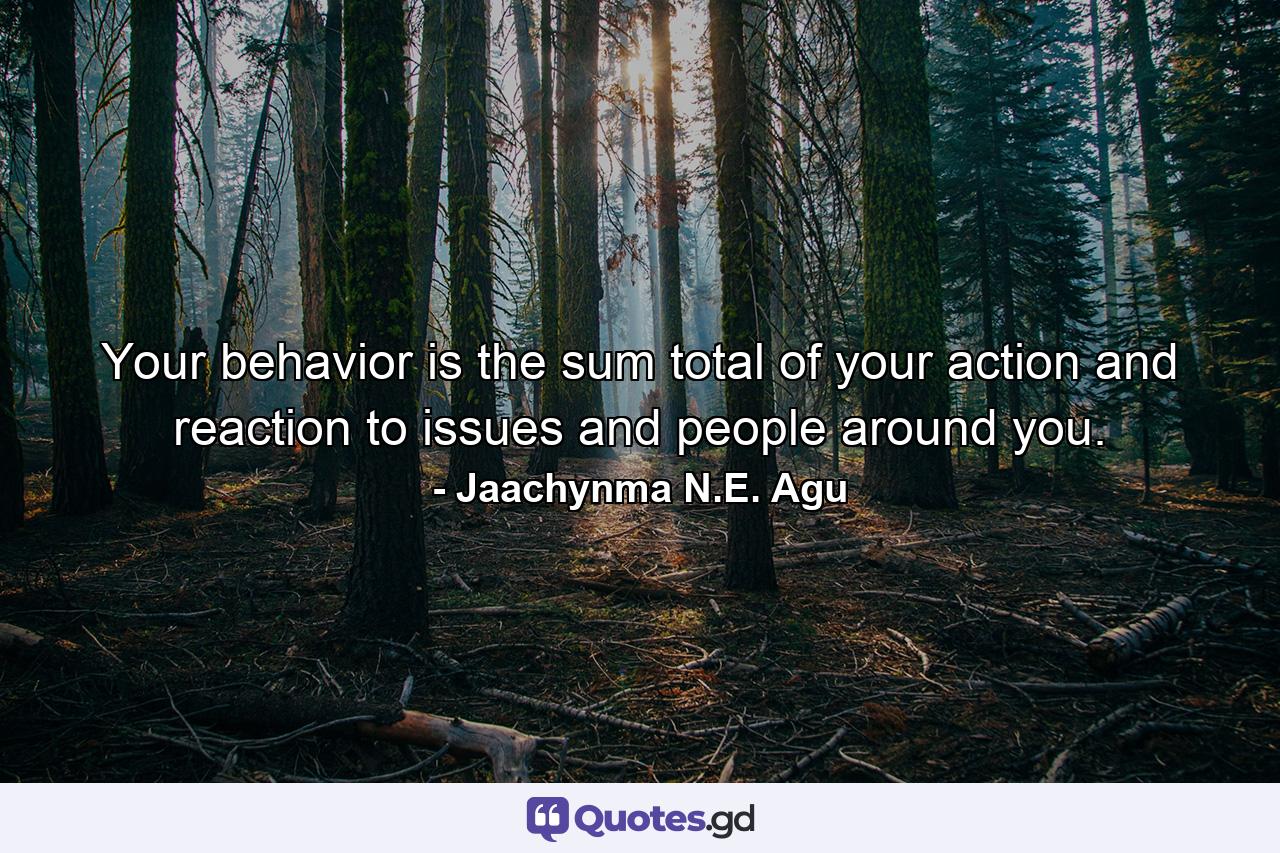 Your behavior is the sum total of your action and reaction to issues and people around you. - Quote by Jaachynma N.E. Agu