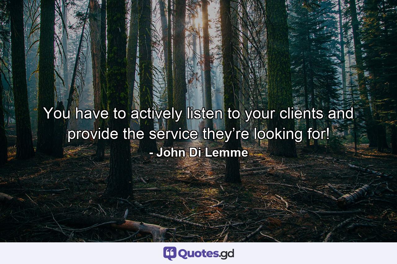 You have to actively listen to your clients and provide the service they’re looking for! - Quote by John Di Lemme