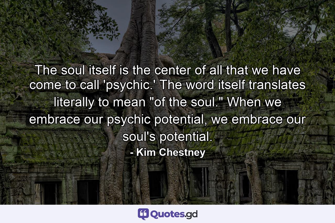 The soul itself is the center of all that we have come to call 'psychic.' The word itself translates literally to mean 