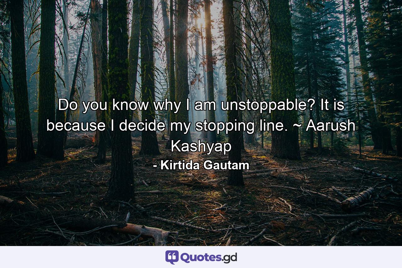 Do you know why I am unstoppable? It is because I decide my stopping line. ~ Aarush Kashyap - Quote by Kirtida Gautam