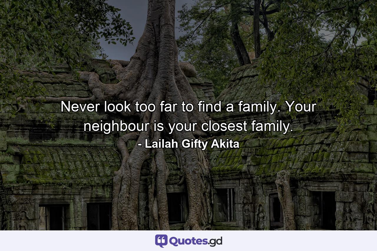 Never look too far to find a family. Your neighbour is your closest family. - Quote by Lailah Gifty Akita