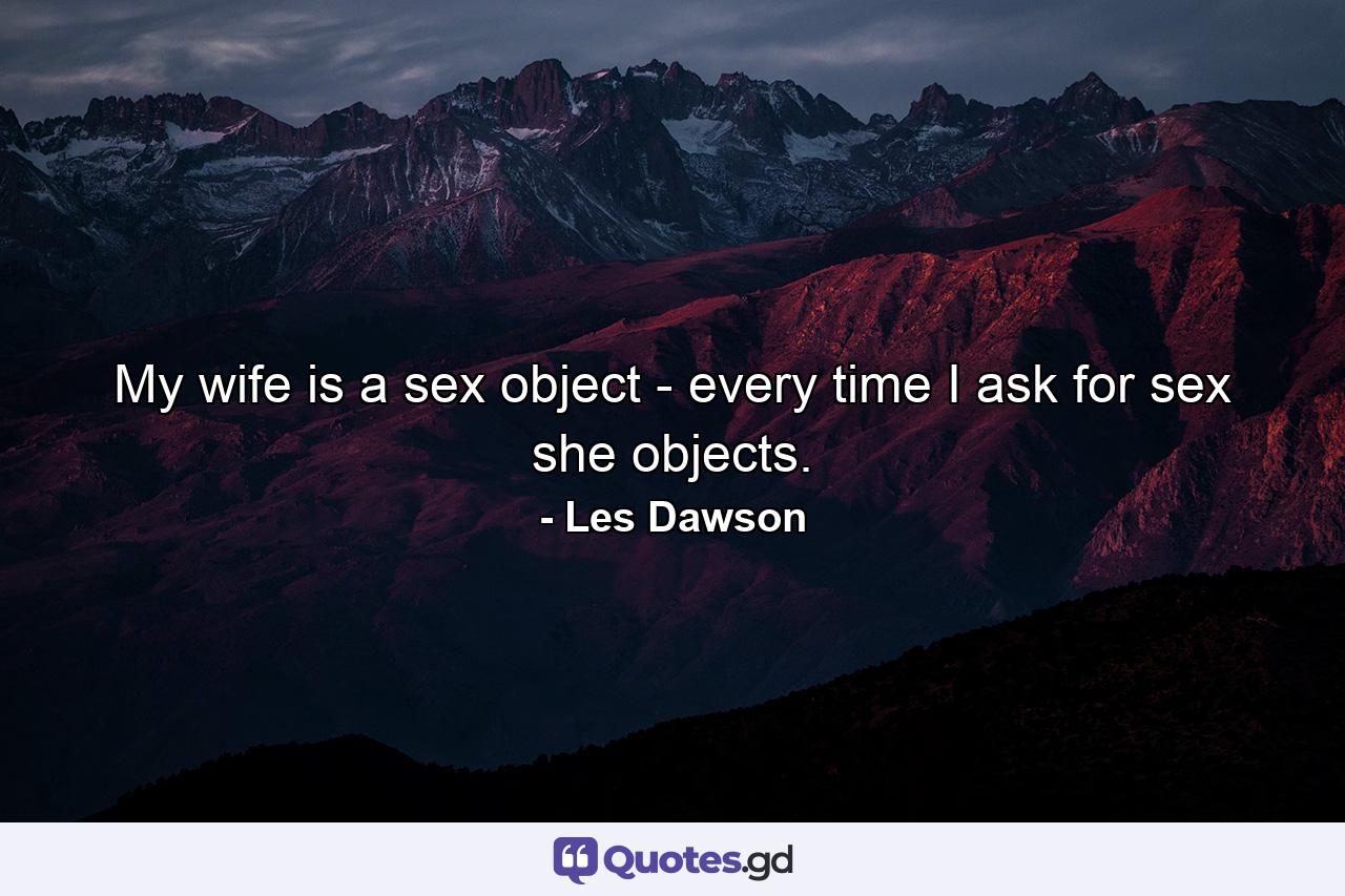 My wife is a sex object - every time I ask for sex  she objects. - Quote by Les Dawson