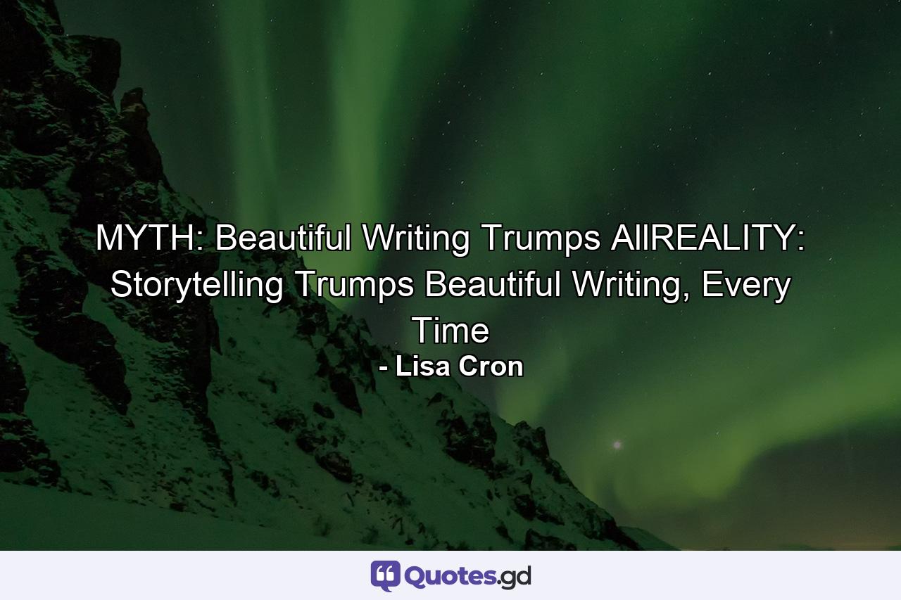 MYTH: Beautiful Writing Trumps AllREALITY: Storytelling Trumps Beautiful Writing, Every Time - Quote by Lisa Cron