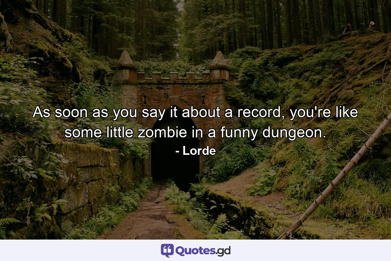 As soon as you say it about a record, you're like some little zombie in a funny dungeon. - Quote by Lorde