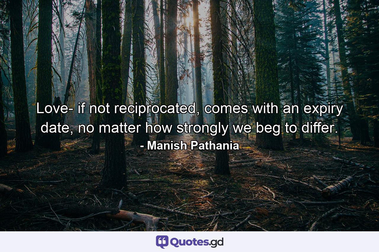 Love- if not reciprocated, comes with an expiry date, no matter how strongly we beg to differ. - Quote by Manish Pathania