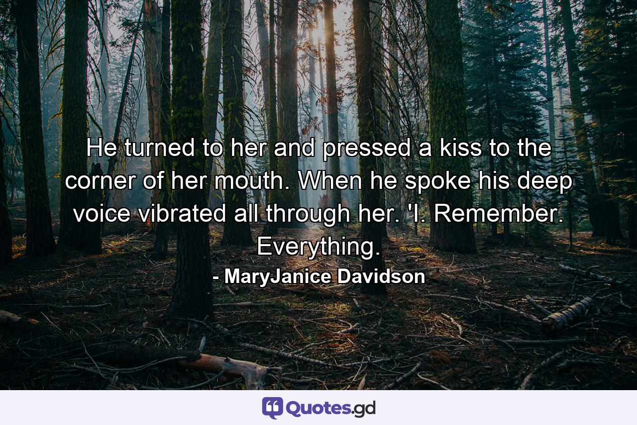 He turned to her and pressed a kiss to the corner of her mouth. When he spoke his deep voice vibrated all through her. 'I. Remember. Everything. - Quote by MaryJanice Davidson