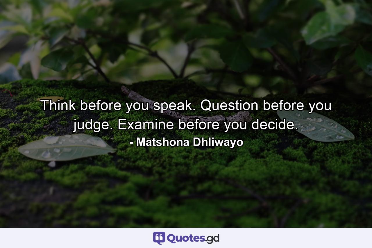 Think before you speak. Question before you judge. Examine before you decide. - Quote by Matshona Dhliwayo