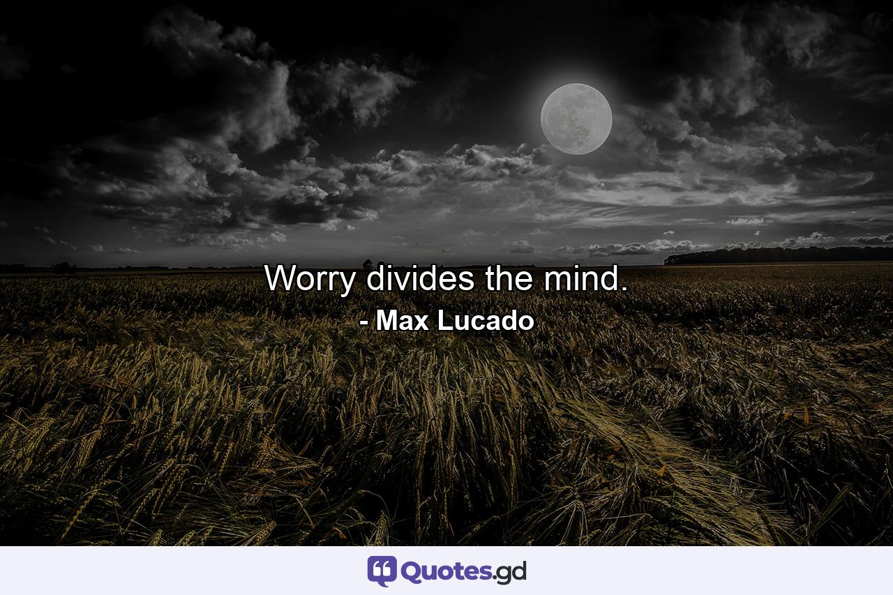 Worry divides the mind. - Quote by Max Lucado