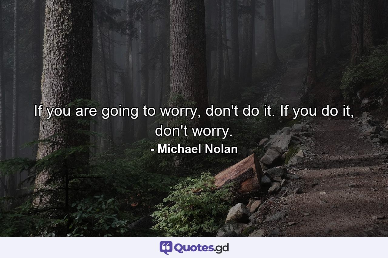 If you are going to worry, don't do it. If you do it, don't worry. - Quote by Michael Nolan