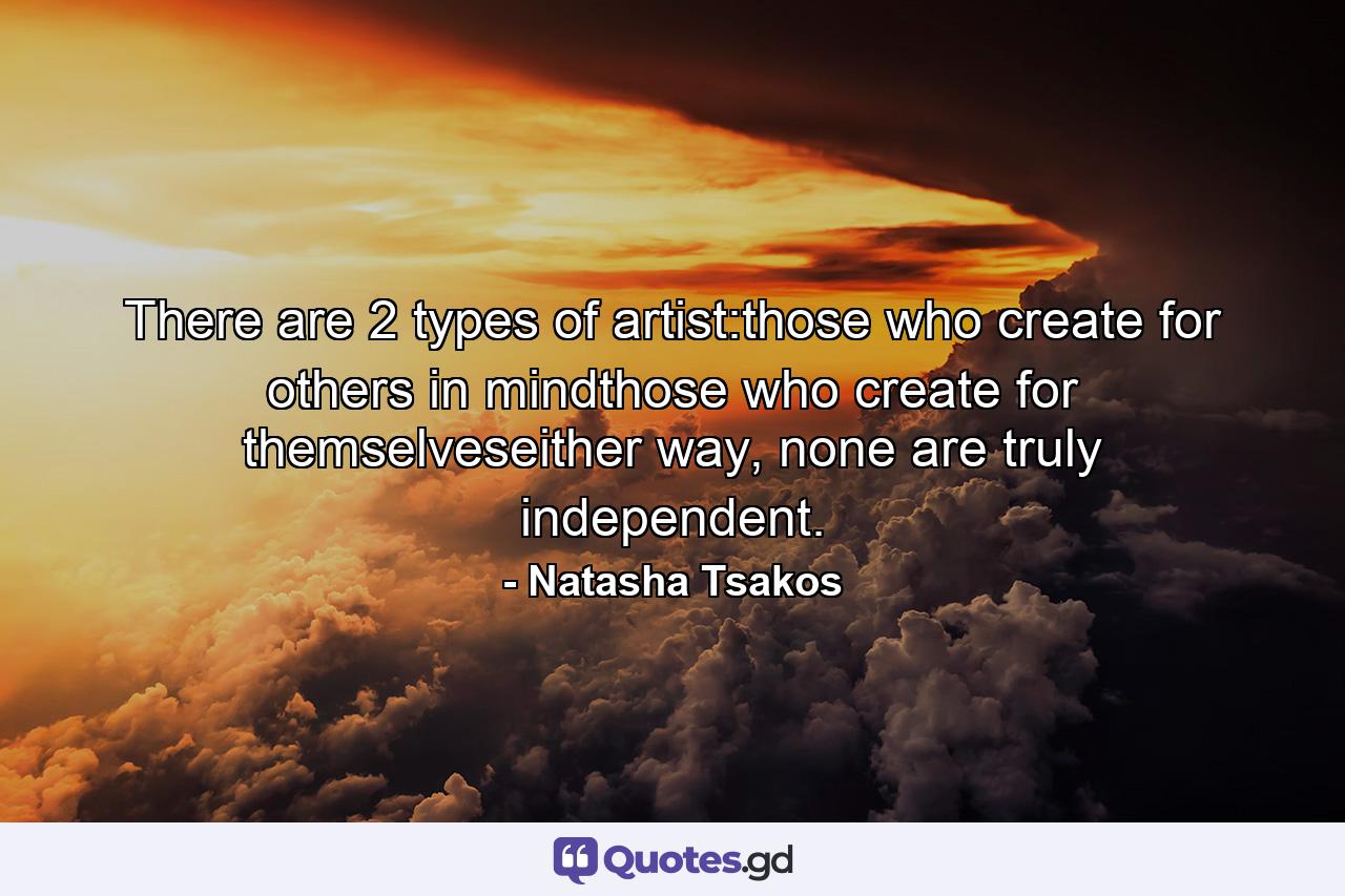 There are 2 types of artist:those who create for others in mindthose who create for themselveseither way, none are truly independent. - Quote by Natasha Tsakos