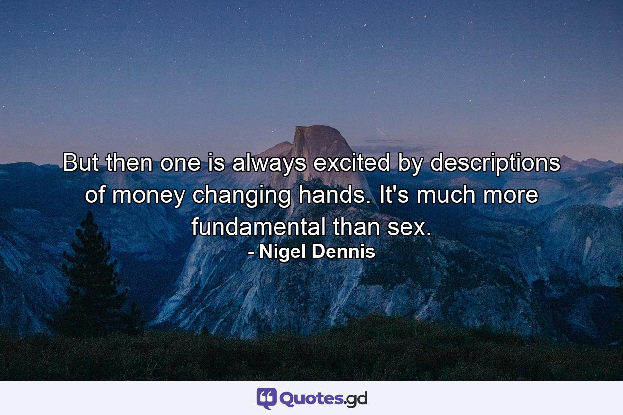 But then one is always excited by descriptions of money changing hands. It's much more fundamental than sex. - Quote by Nigel Dennis