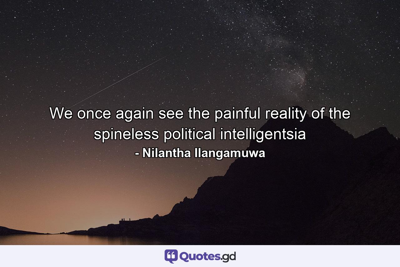 We once again see the painful reality of the spineless political intelligentsia - Quote by Nilantha Ilangamuwa