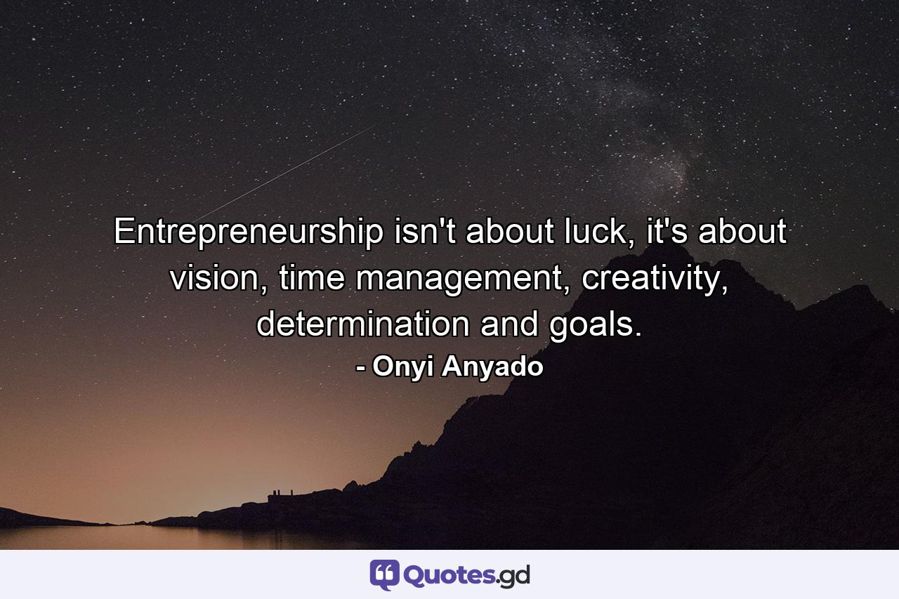 Entrepreneurship isn't about luck, it's about vision, time management, creativity, determination and goals. - Quote by Onyi Anyado