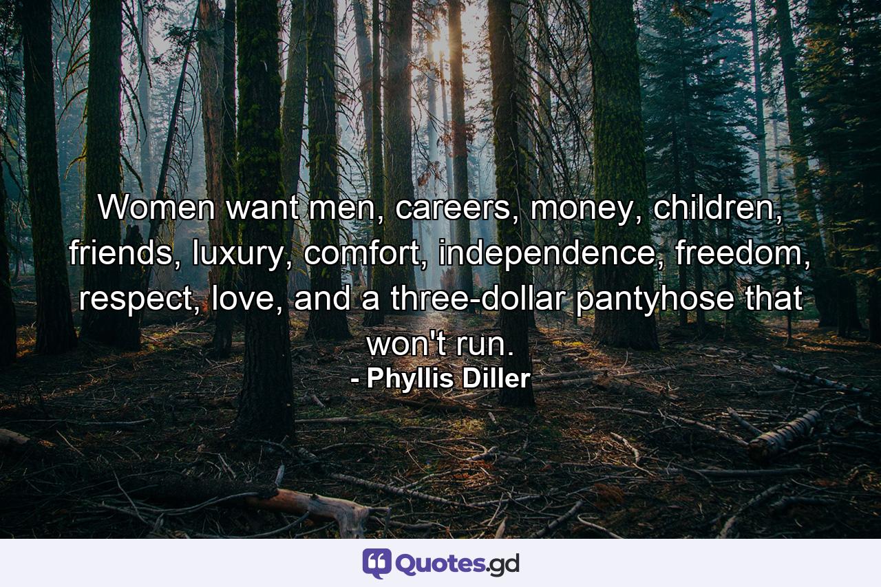 Women want men, careers, money, children, friends, luxury, comfort, independence, freedom, respect, love, and a three-dollar pantyhose that won't run. - Quote by Phyllis Diller