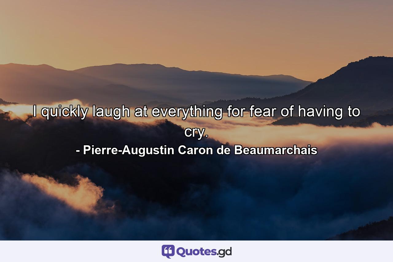 I quickly laugh at everything for fear of having to cry. - Quote by Pierre-Augustin Caron de Beaumarchais