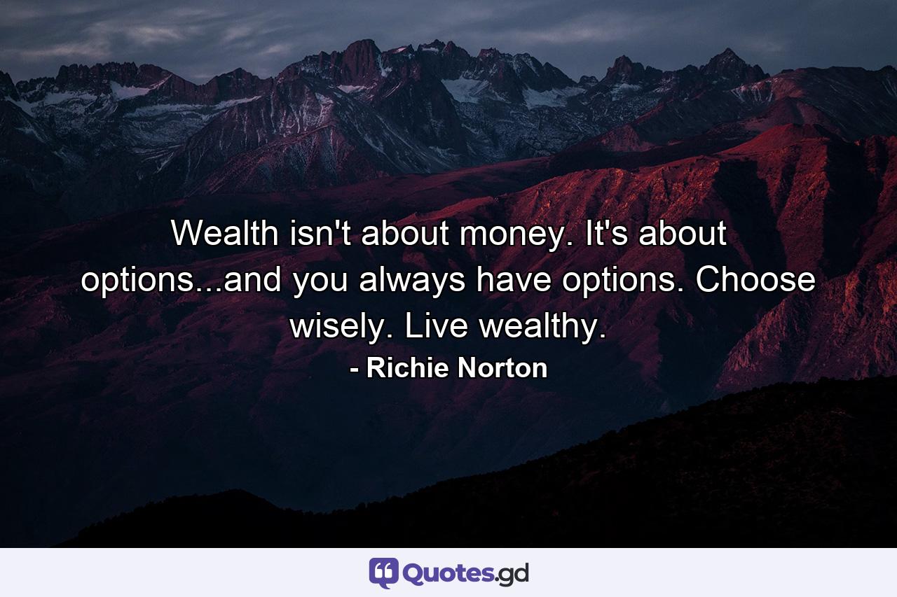 Wealth isn't about money. It's about options...and you always have options. Choose wisely. Live wealthy. - Quote by Richie Norton