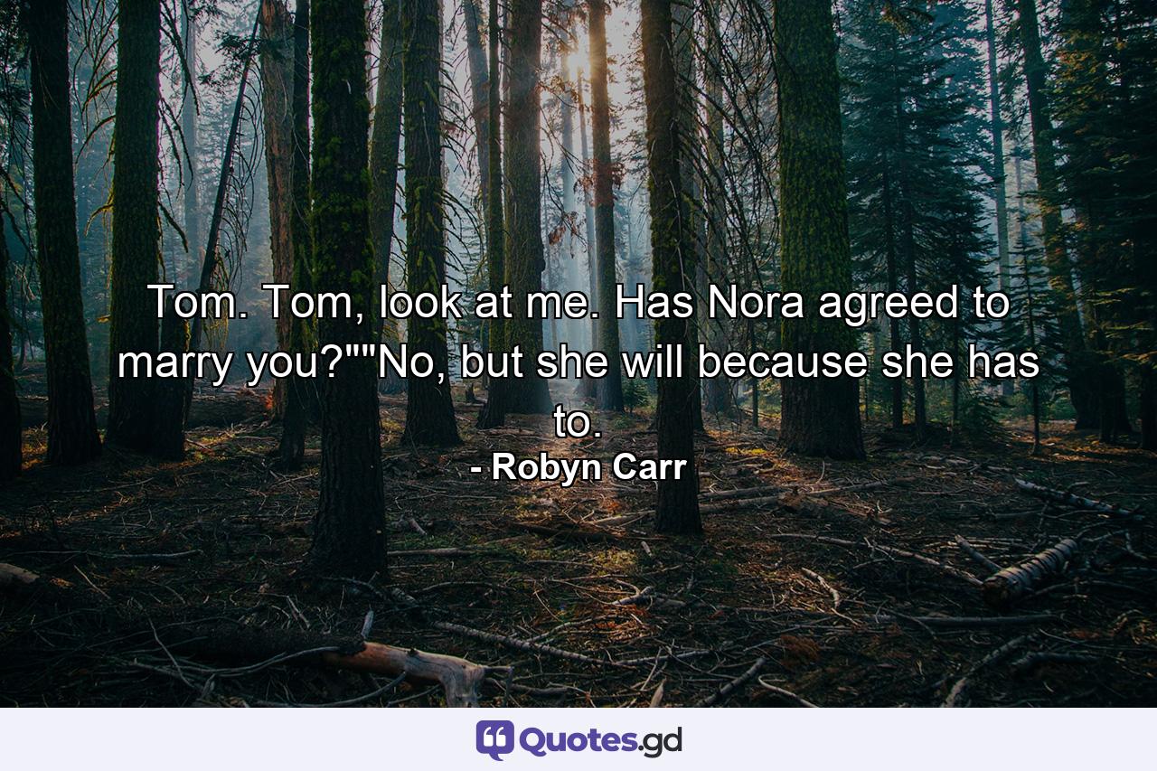 Tom. Tom, look at me. Has Nora agreed to marry you?