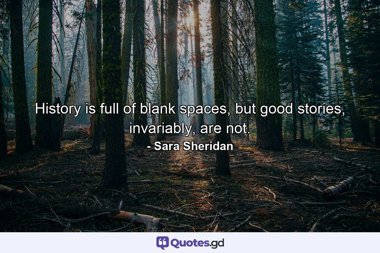 History is full of blank spaces, but good stories, invariably, are not. - Quote by Sara Sheridan