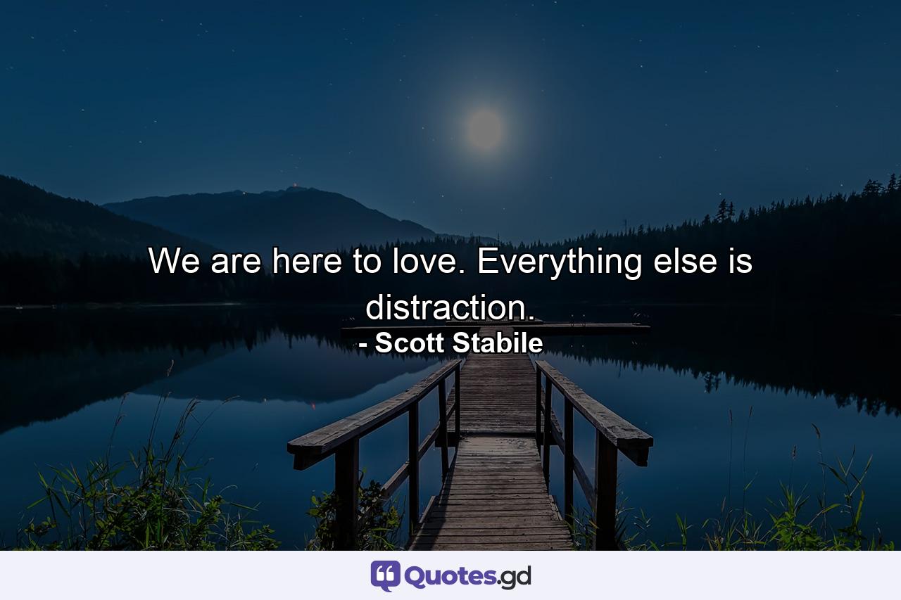 We are here to love. Everything else is distraction. - Quote by Scott Stabile