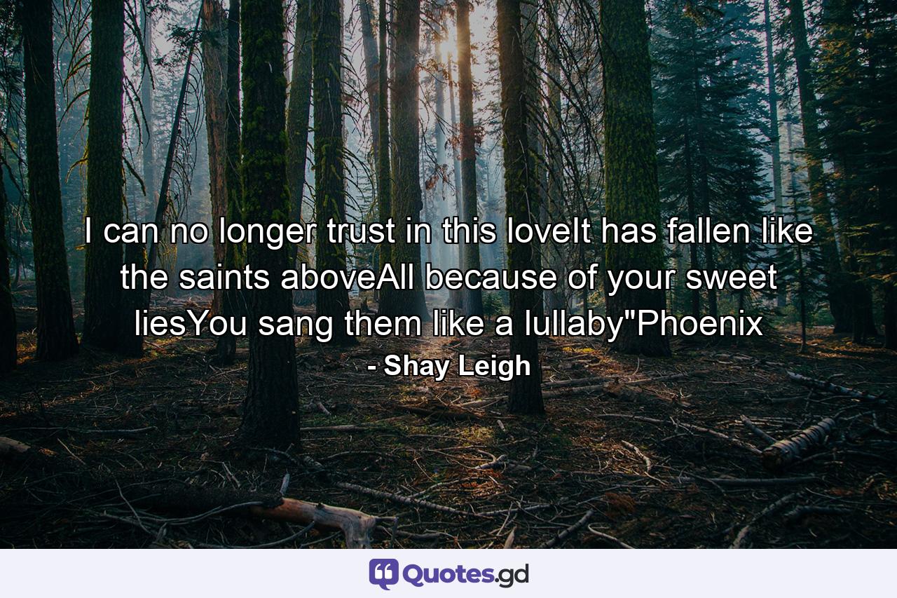 I can no longer trust in this loveIt has fallen like the saints aboveAll because of your sweet liesYou sang them like a lullaby