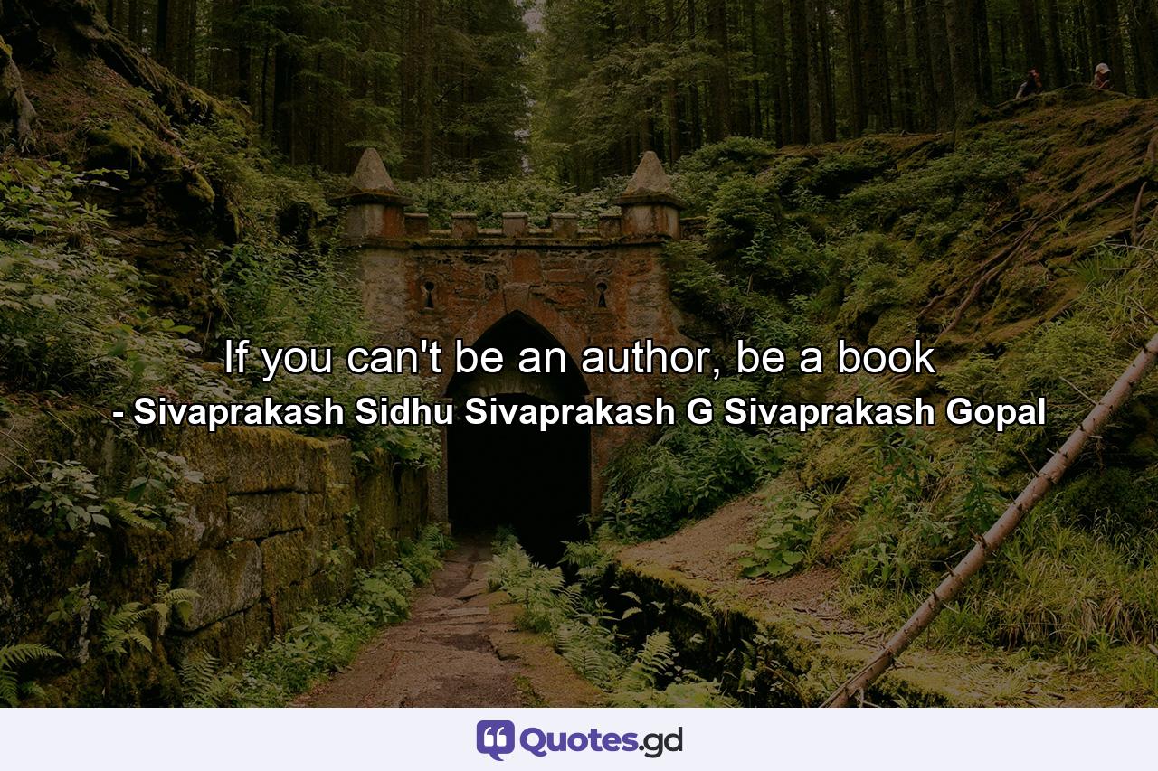 If you can't be an author, be a book - Quote by Sivaprakash Sidhu Sivaprakash G Sivaprakash Gopal