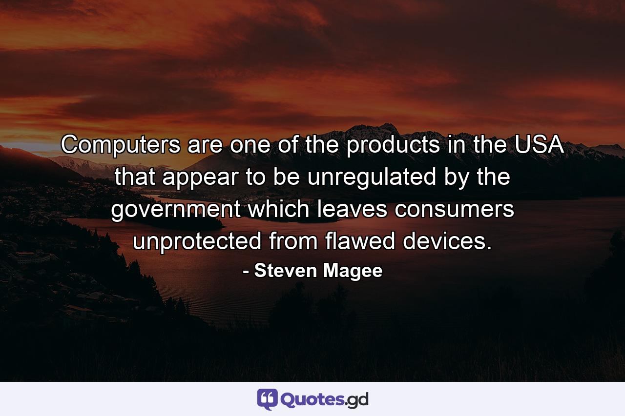 Computers are one of the products in the USA that appear to be unregulated by the government which leaves consumers unprotected from flawed devices. - Quote by Steven Magee