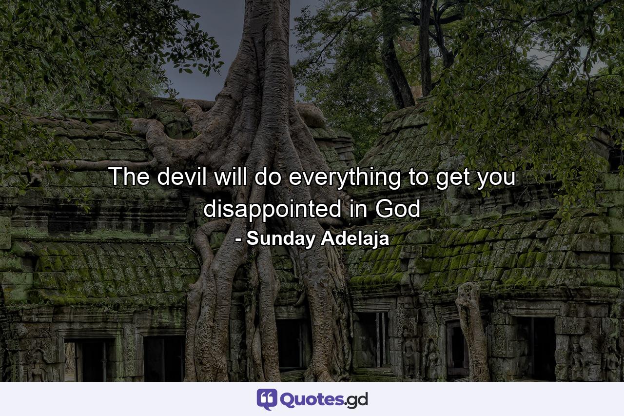 The devil will do everything to get you disappointed in God - Quote by Sunday Adelaja