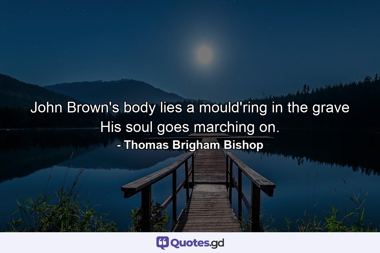 John Brown's body lies a mould'ring in the grave  His soul goes marching on. - Quote by Thomas Brigham Bishop