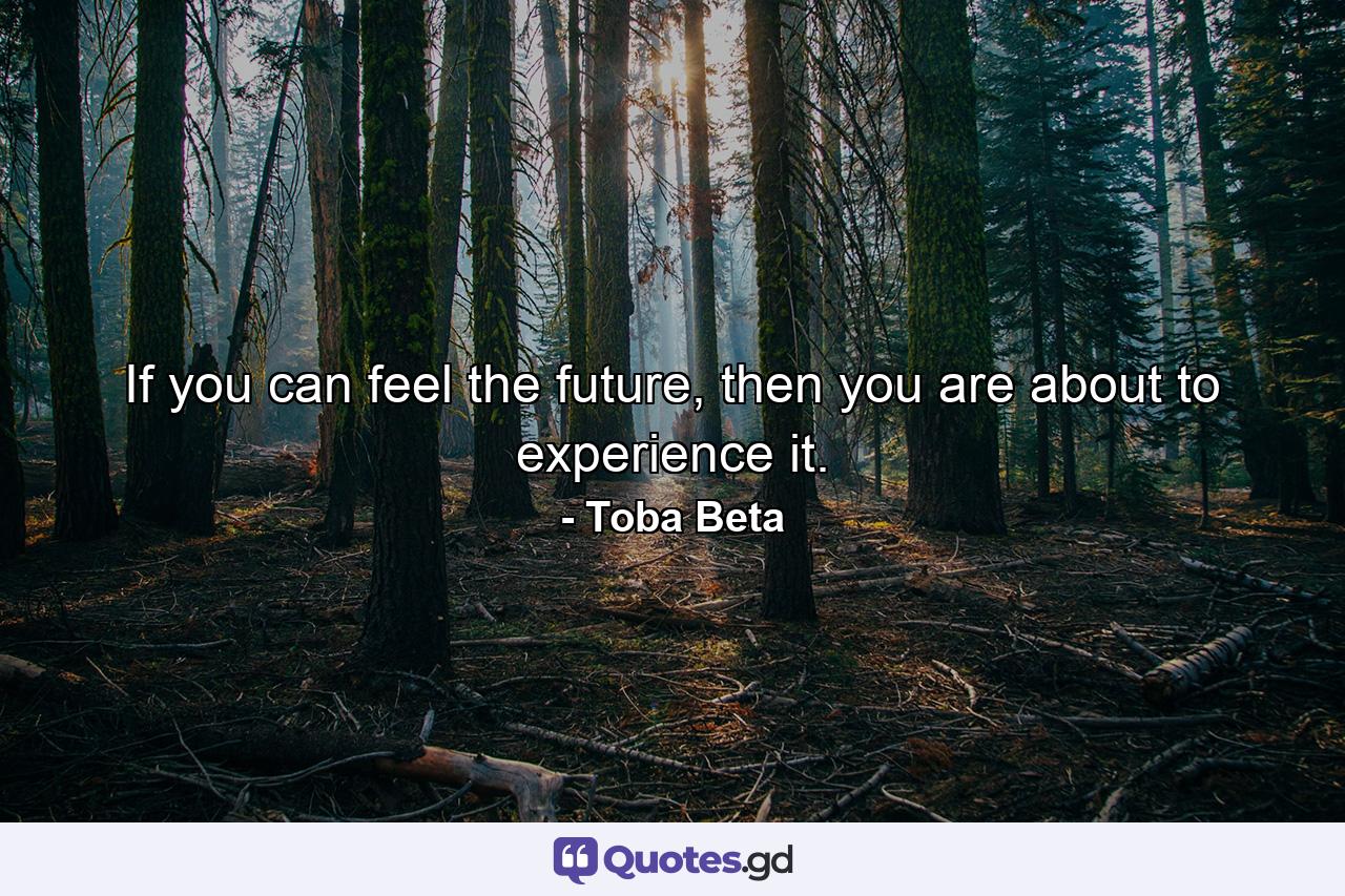 If you can feel the future, then you are about to experience it. - Quote by Toba Beta