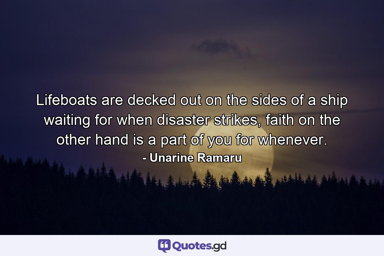 Lifeboats are decked out on the sides of a ship waiting for when disaster strikes, faith on the other hand is a part of you for whenever. - Quote by Unarine Ramaru