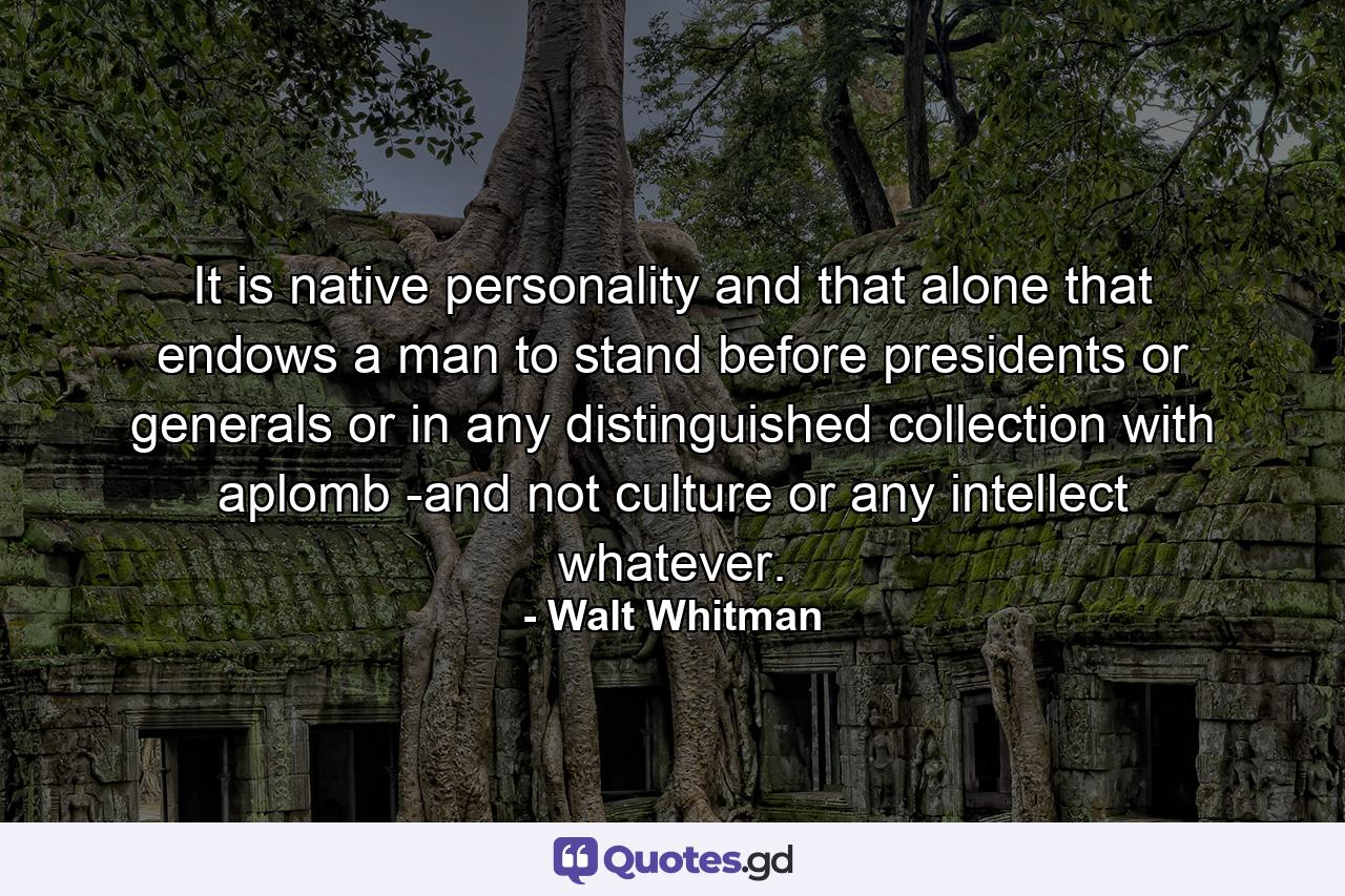 It is native personality  and that alone  that endows a man to stand before presidents or generals  or in any distinguished collection  with aplomb -and not culture  or any intellect whatever. - Quote by Walt Whitman