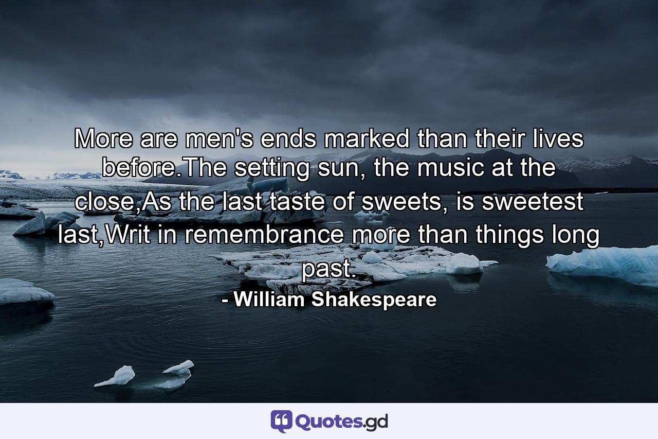 More are men's ends marked than their lives before.The setting sun, the music at the close,As the last taste of sweets, is sweetest last,Writ in remembrance more than things long past. - Quote by William Shakespeare