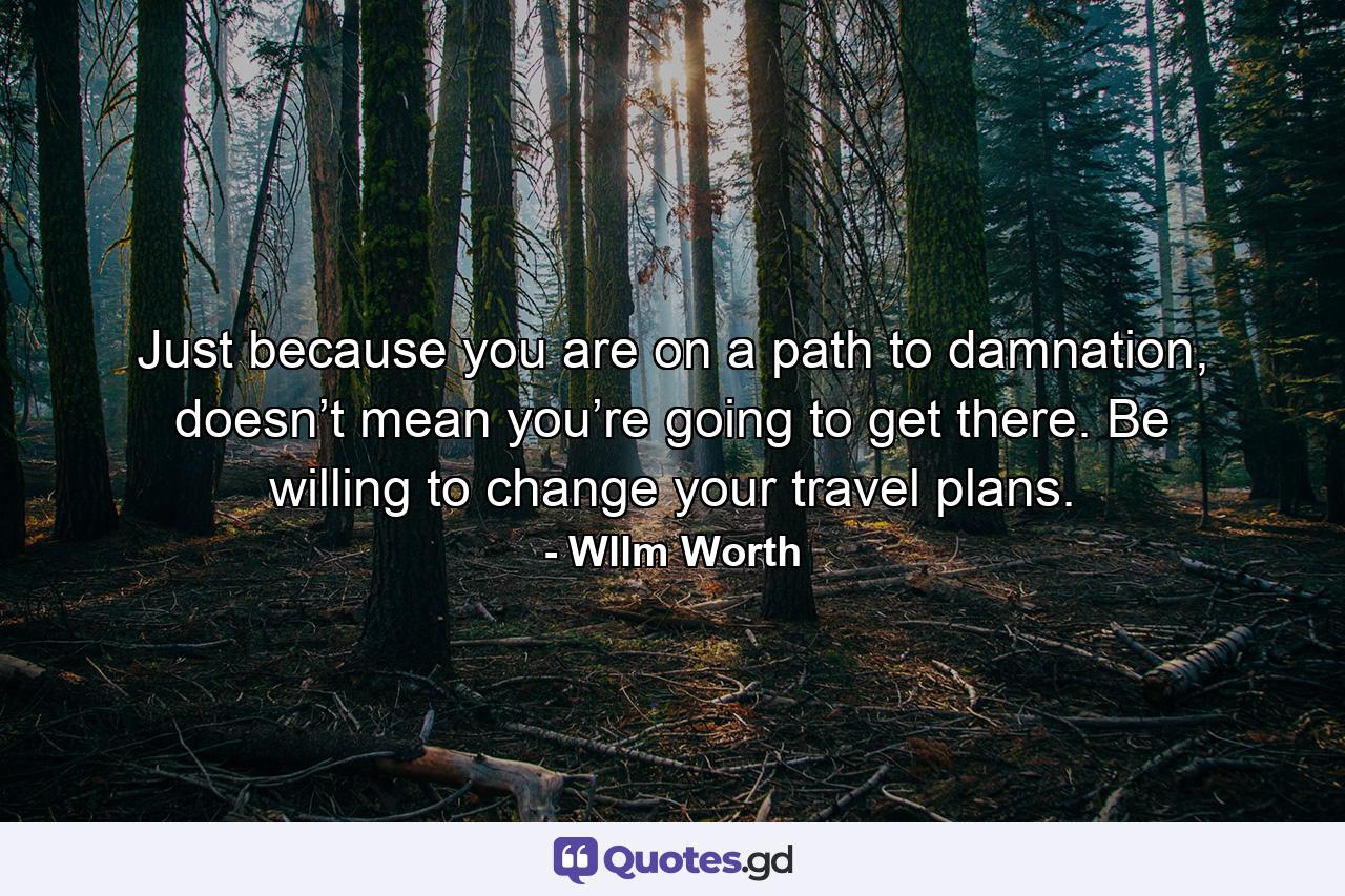 Just because you are on a path to damnation, doesn’t mean you’re going to get there. Be willing to change your travel plans. - Quote by Wllm Worth