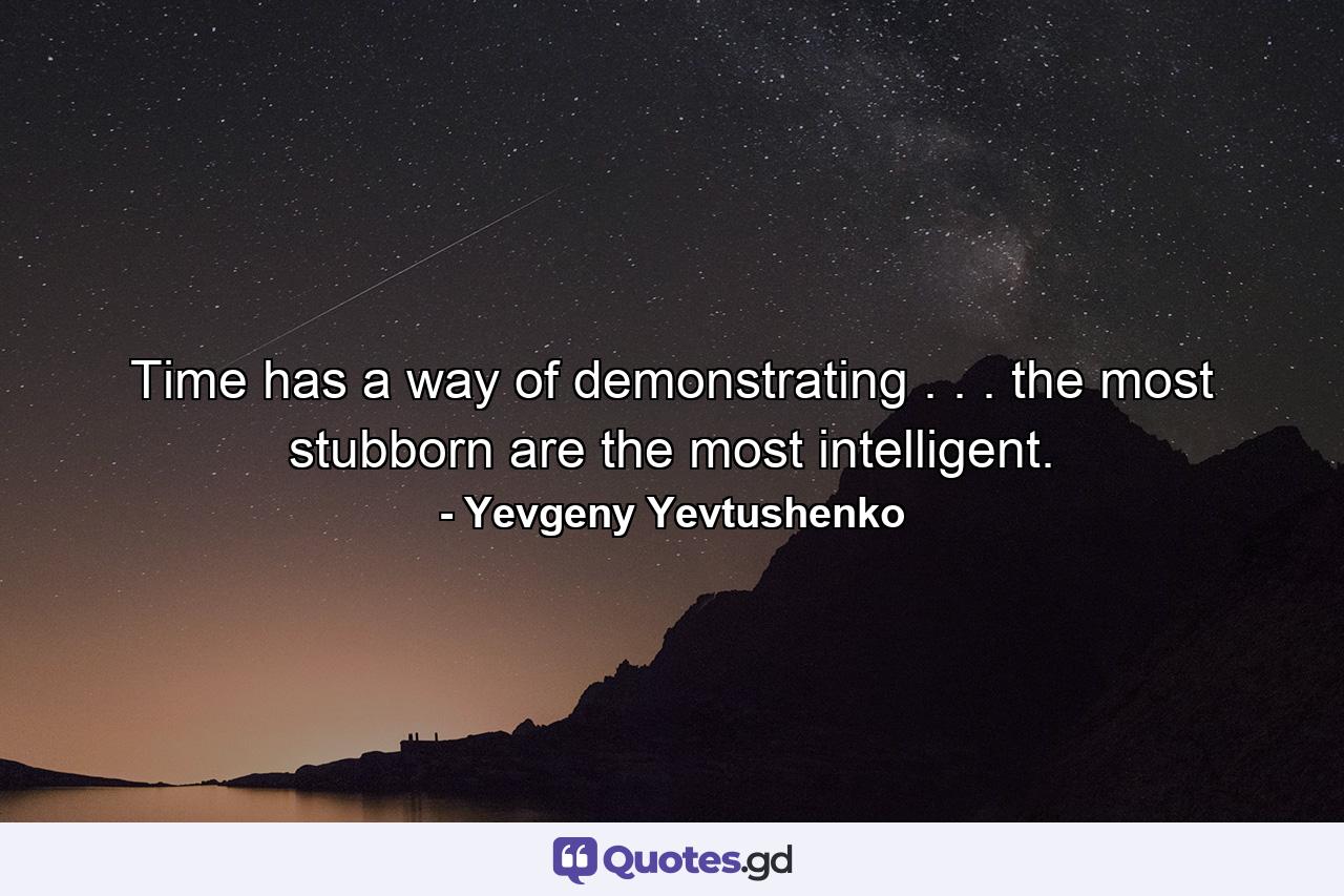 Time has a way of demonstrating . . . the most stubborn are the most intelligent. - Quote by Yevgeny Yevtushenko