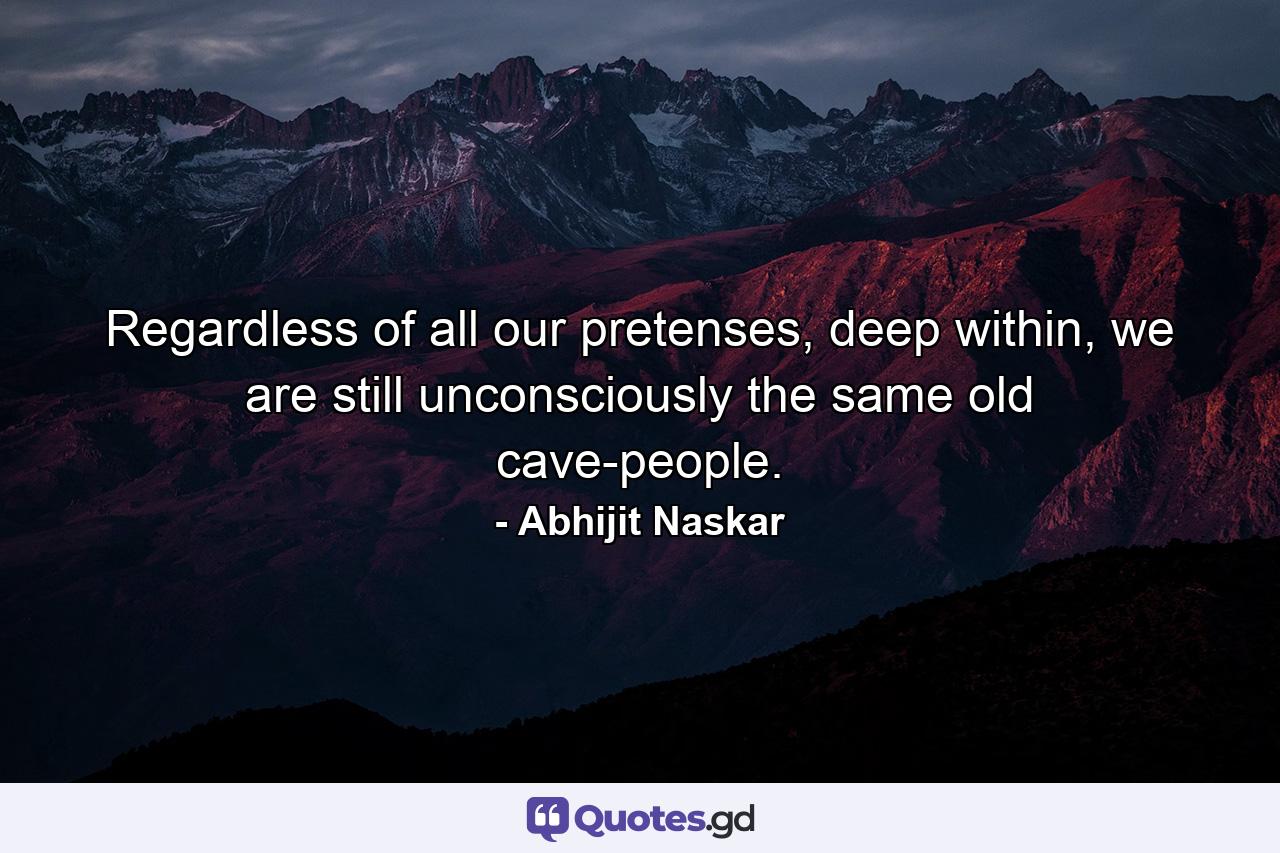 Regardless of all our pretenses, deep within, we are still unconsciously the same old cave-people. - Quote by Abhijit Naskar