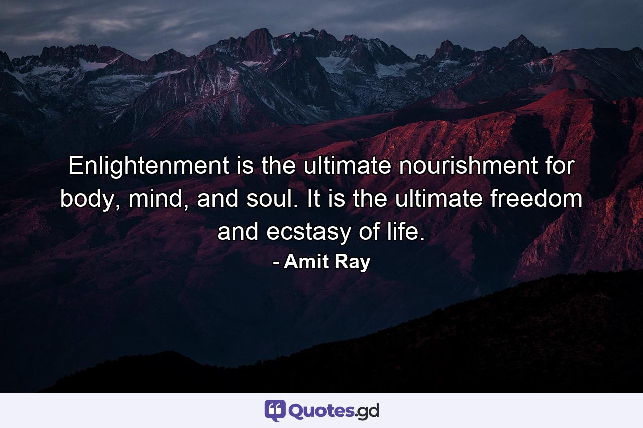 Enlightenment is the ultimate nourishment for body, mind, and soul. It is the ultimate freedom and ecstasy of life. - Quote by Amit Ray