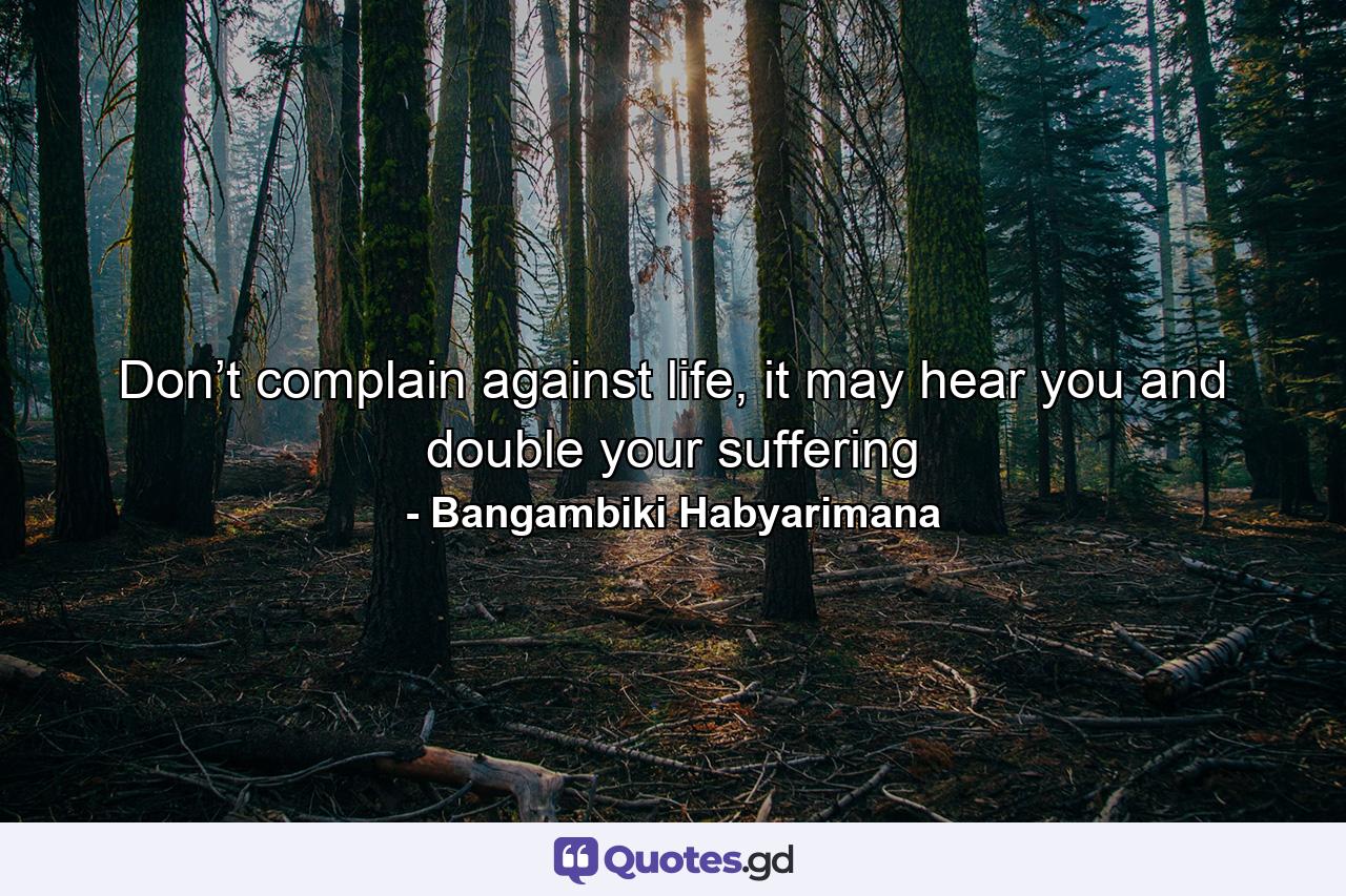 Don’t complain against life, it may hear you and double your suffering - Quote by Bangambiki Habyarimana