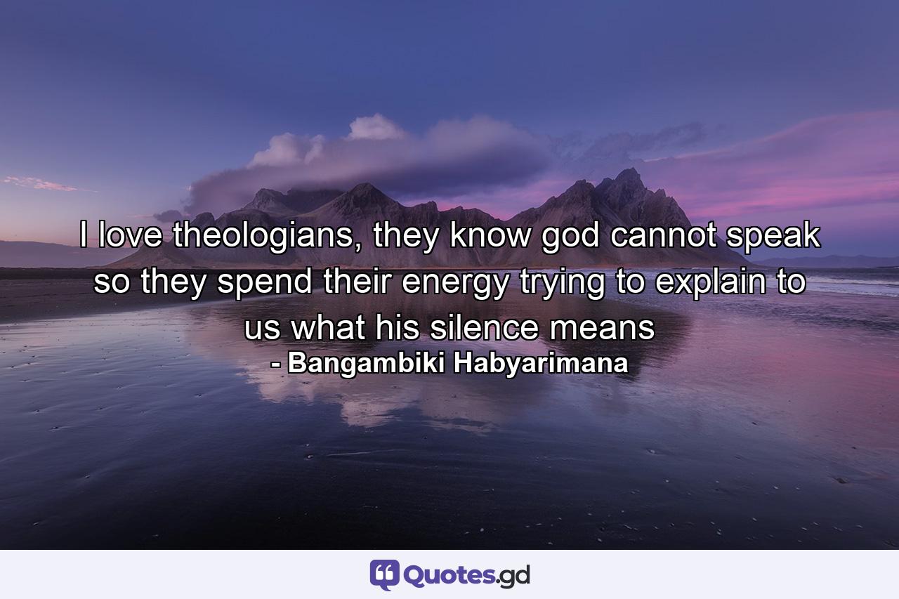 I love theologians, they know god cannot speak so they spend their energy trying to explain to us what his silence means - Quote by Bangambiki Habyarimana