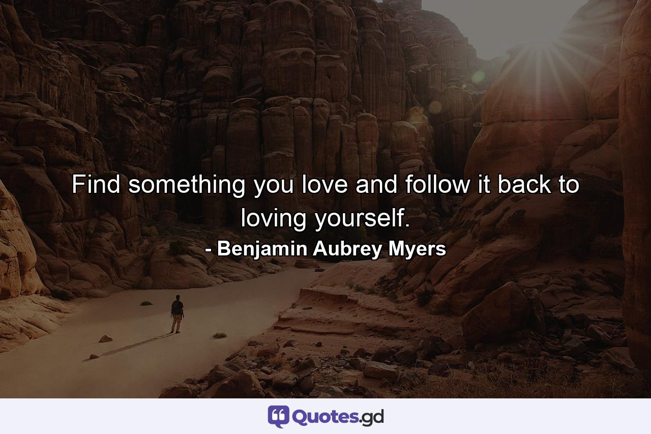 Find something you love and follow it back to loving yourself. - Quote by Benjamin Aubrey Myers