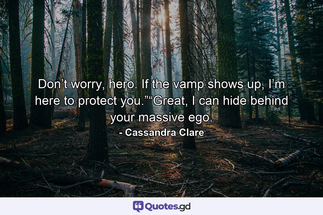 Don’t worry, hero. If the vamp shows up, I’m here to protect you.”“Great, I can hide behind your massive ego. - Quote by Cassandra Clare