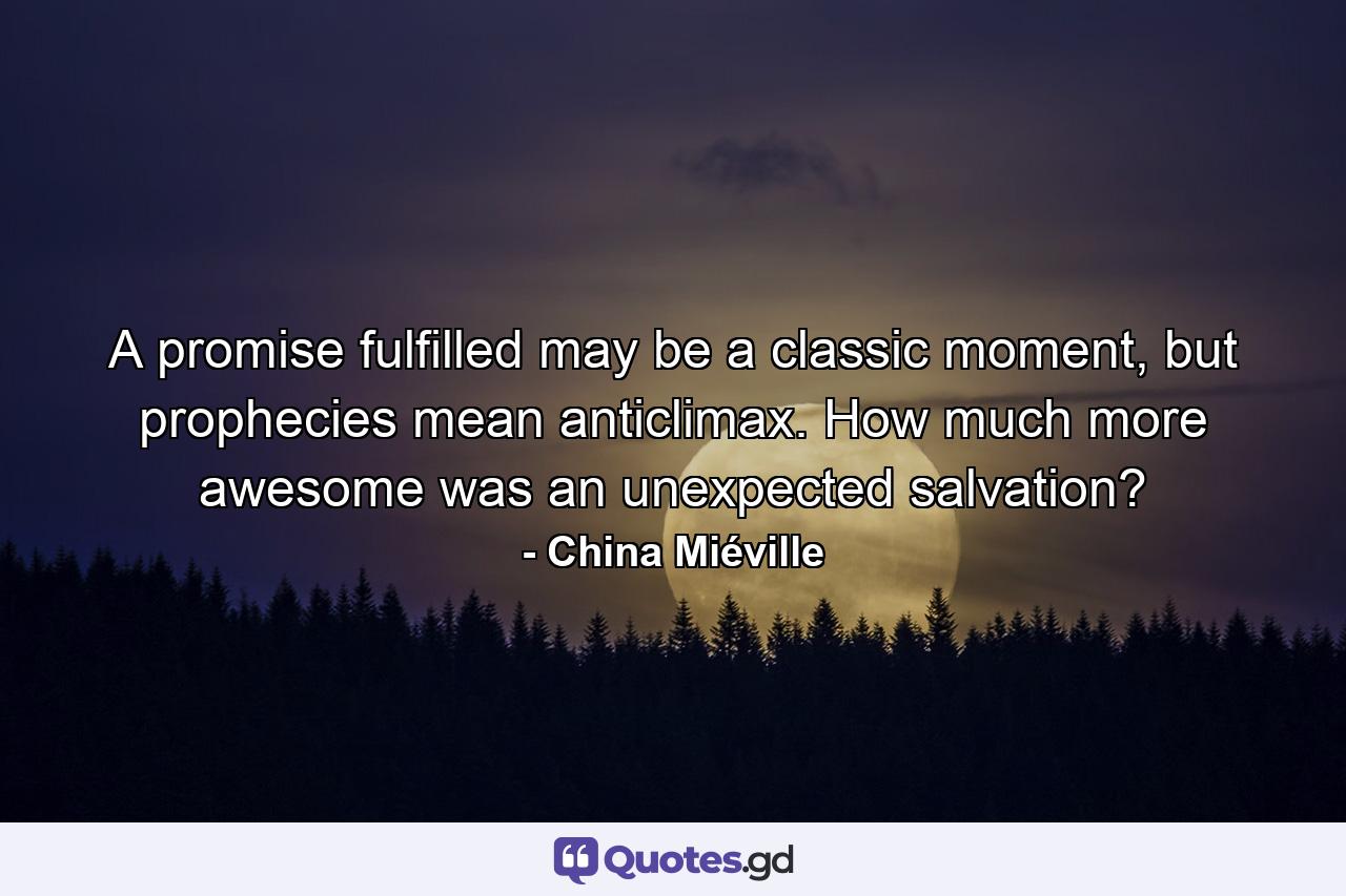 A promise fulfilled may be a classic moment, but prophecies mean anticlimax. How much more awesome was an unexpected salvation? - Quote by China Miéville