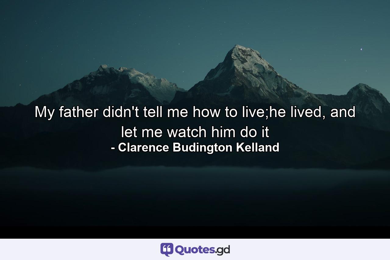 My father didn't tell me how to live;he lived, and let me watch him do it - Quote by Clarence Budington Kelland