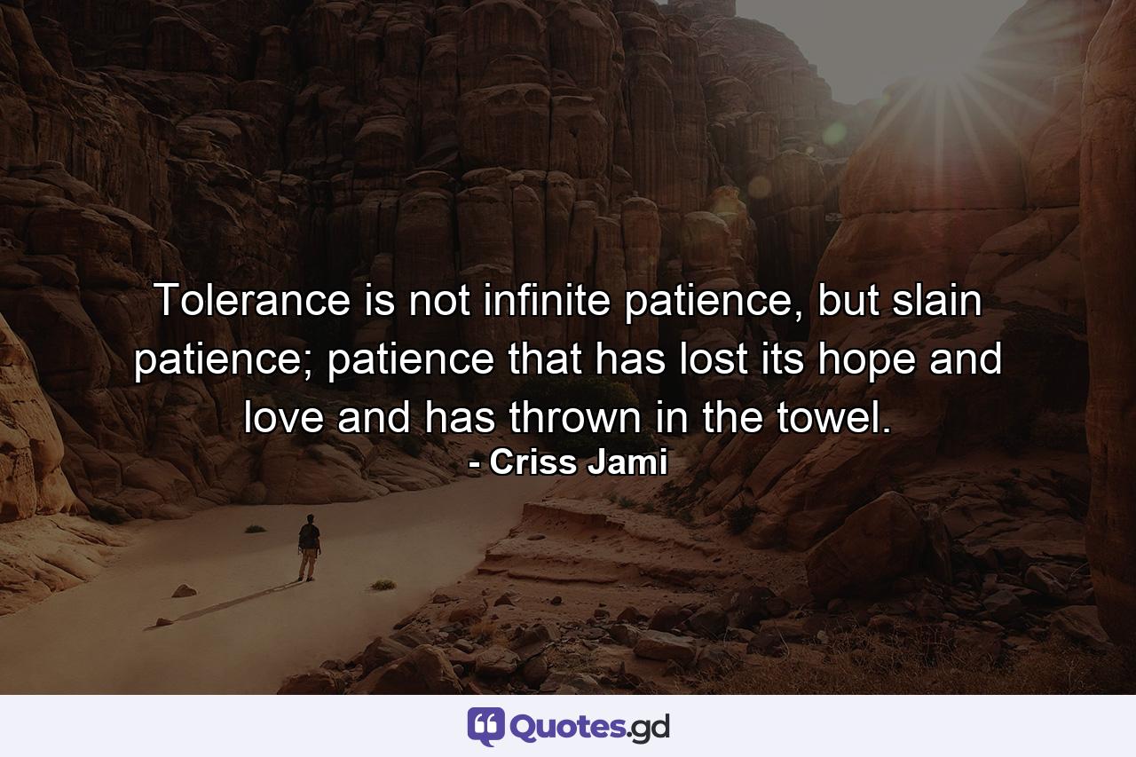 Tolerance is not infinite patience, but slain patience; patience that has lost its hope and love and has thrown in the towel. - Quote by Criss Jami