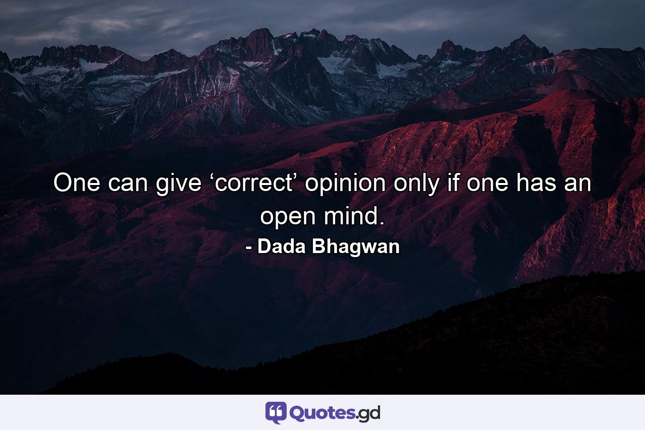 One can give ‘correct’ opinion only if one has an open mind. - Quote by Dada Bhagwan