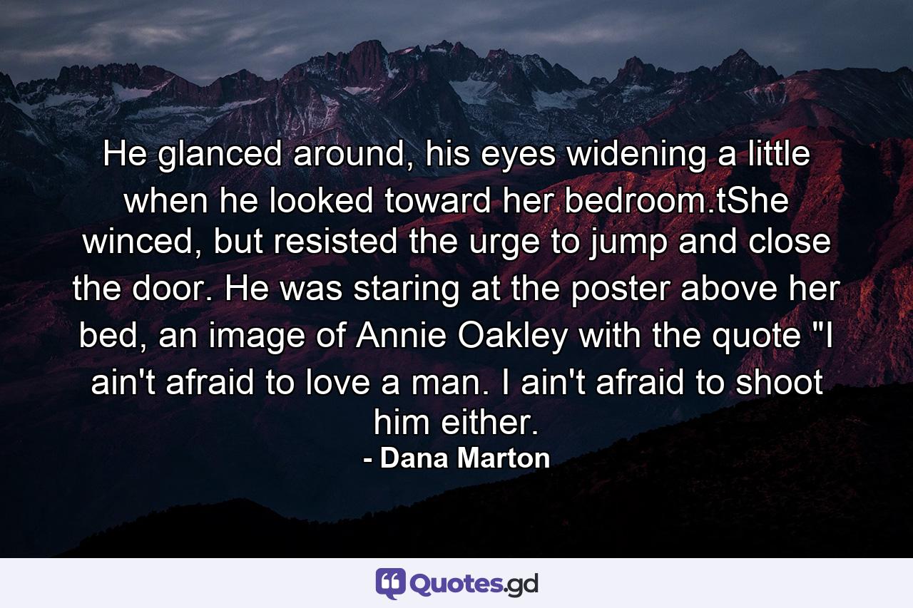 He glanced around, his eyes widening a little when he looked toward her bedroom.tShe winced, but resisted the urge to jump and close the door. He was staring at the poster above her bed, an image of Annie Oakley with the quote 