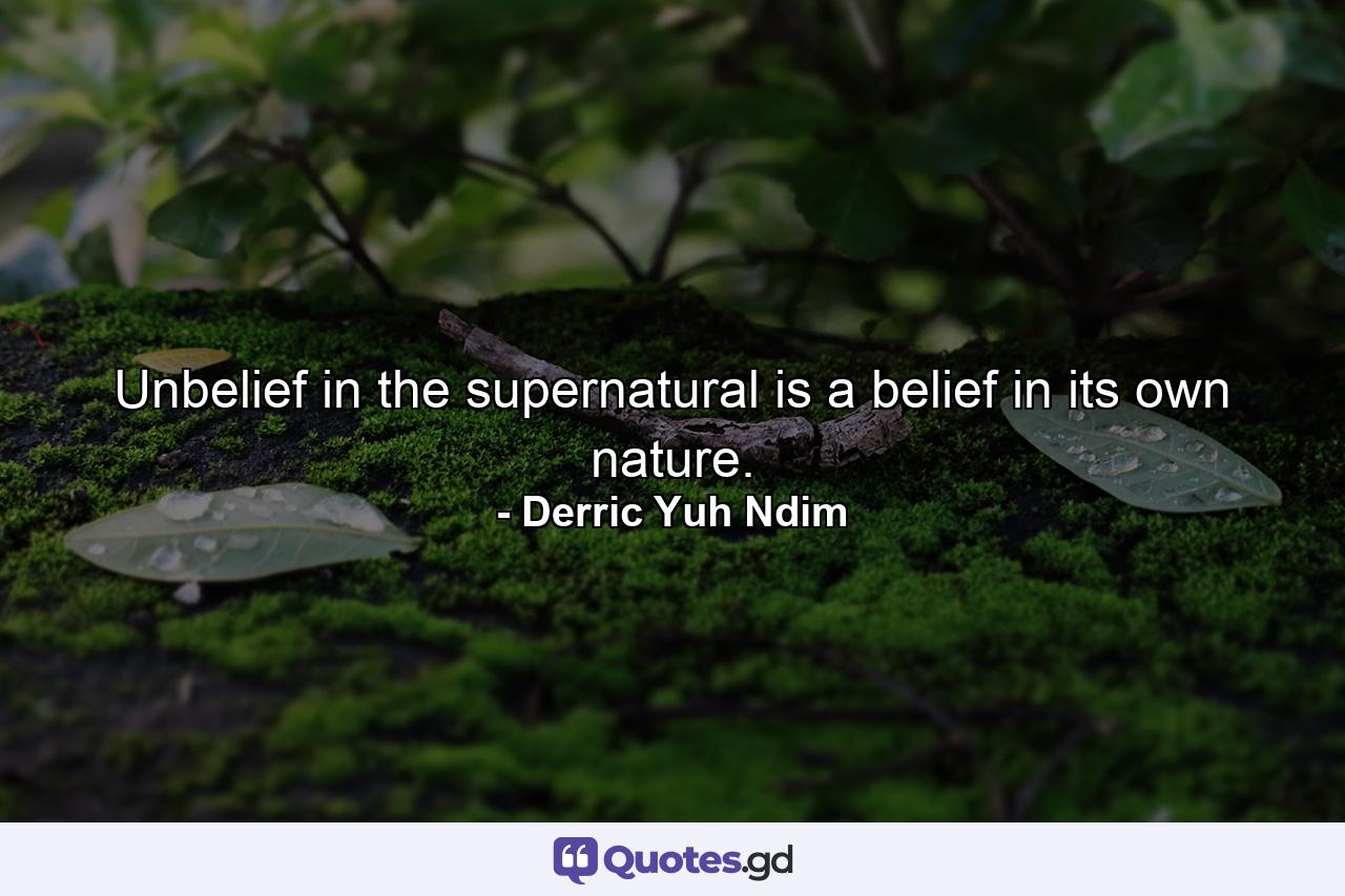 Unbelief in the supernatural is a belief in its own nature. - Quote by Derric Yuh Ndim