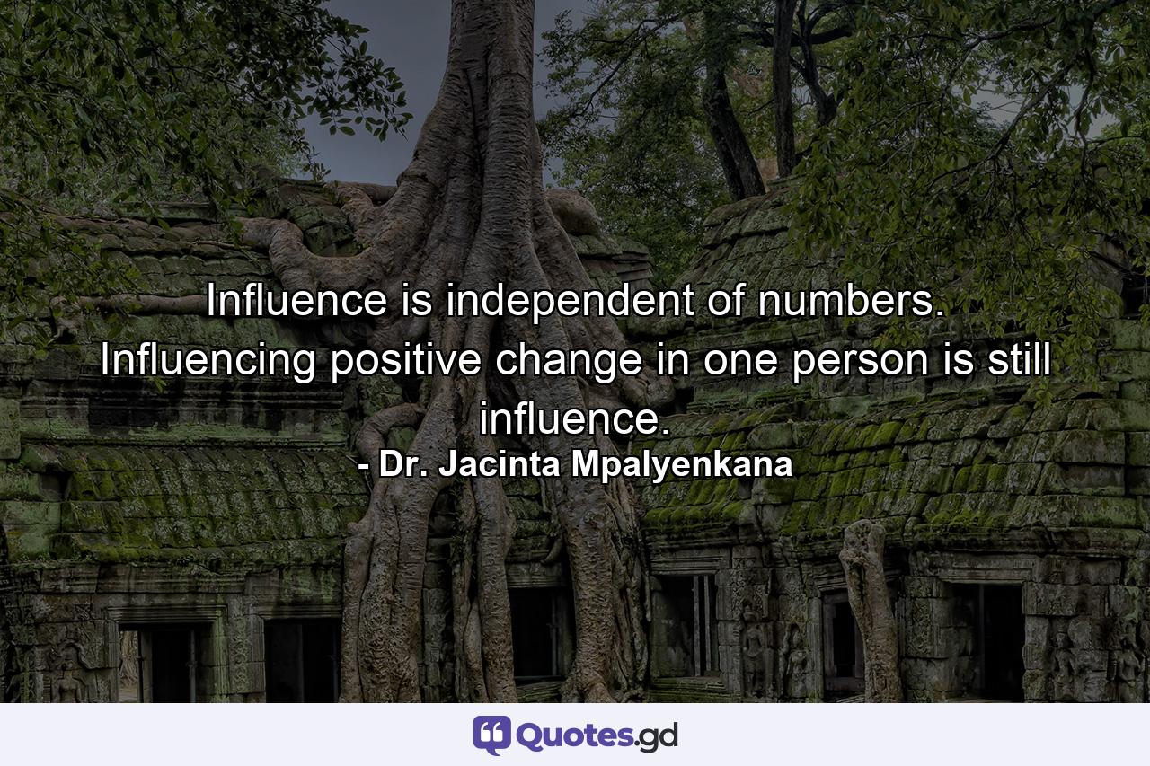 Influence is independent of numbers. Influencing positive change in one person is still influence. - Quote by Dr. Jacinta Mpalyenkana